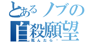 とあるノブの自殺願望（死んだら〜）