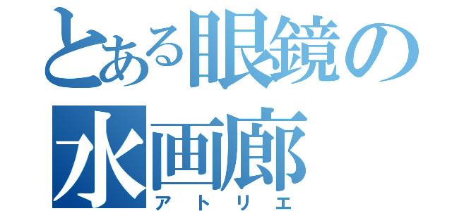 とある眼鏡の水画廊（アトリエ）