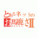 とあるネットのお馬鹿さんⅡ（せのえもん）