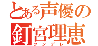 とある声優の釘宮理恵（ツンデレ）