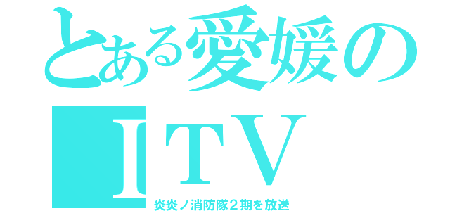 とある愛媛のＩＴＶ（炎炎ノ消防隊２期を放送）