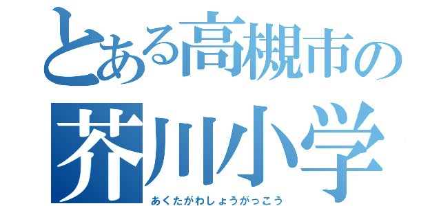 とある高槻市の芥川小学校（あくたがわしょうがっこう）