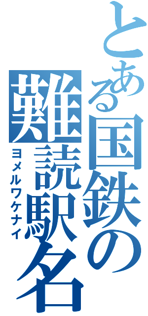 とある国鉄の難読駅名（ヨメルワケナイ）