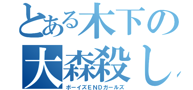 とある木下の大森殺し（ボーイズＥＮＤガールズ）