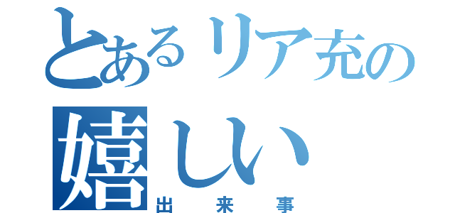 とあるリア充の嬉しい（出来事）