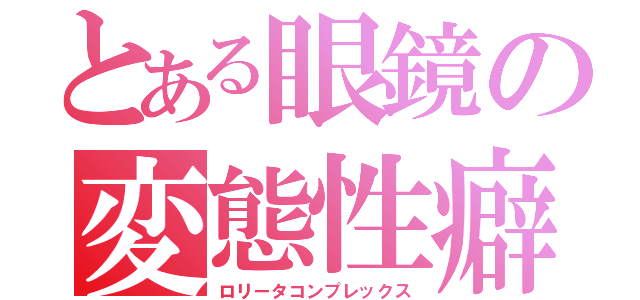 とある眼鏡の変態性癖（ロリータコンプレックス）