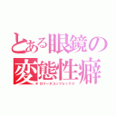 とある眼鏡の変態性癖（ロリータコンプレックス）