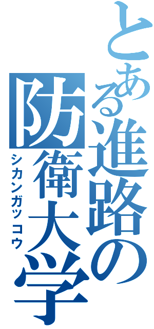 とある進路の防衛大学校（シカンガッコウ）