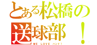 とある松橋の送球部！（ＷＥ ＬＯＶＥ ハンド！）