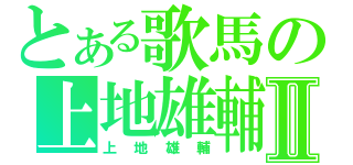 とある歌馬の上地雄輔Ⅱ（上地雄輔）