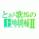 とある歌馬の上地雄輔Ⅱ（上地雄輔）