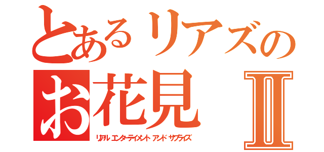 とあるリアズのお花見Ⅱ（リアル エンターテイメント アンド サプライズ）