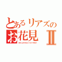 とあるリアズのお花見Ⅱ（リアル エンターテイメント アンド サプライズ）