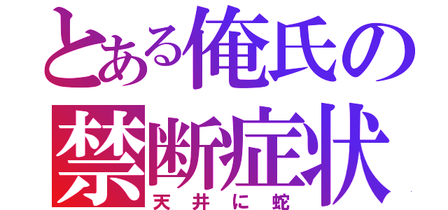 とある俺氏の禁断症状（天井に蛇）