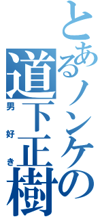 とあるノンケの道下正樹（男好き）