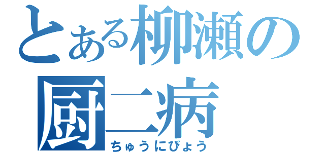 とある柳瀬の厨二病（ちゅうにびょう）