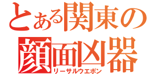 とある関東の顔面凶器（リーサルウエポン）