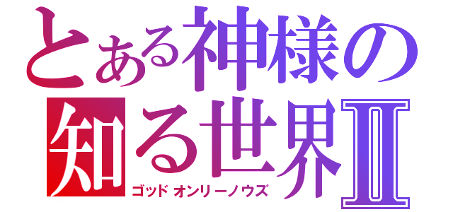 とある神様の知る世界Ⅱ（ゴッドオンリーノウズ）