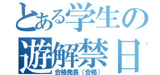 とある学生の遊解禁日（合格発表（合格））