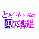 とあるネト充の現実逃避（オタ万歳）