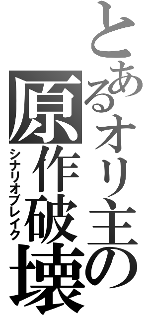 とあるオリ主の原作破壊（シナリオブレイク）