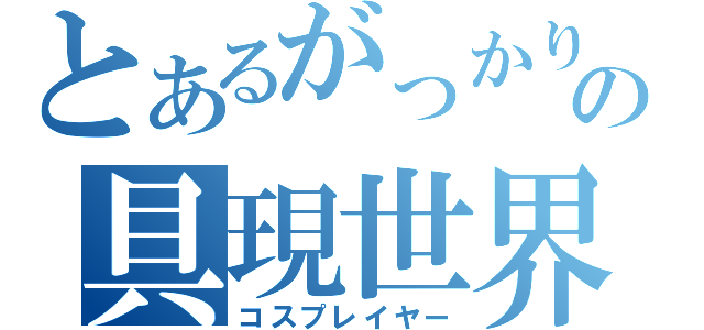 とあるがっかりの具現世界（コスプレイヤー）