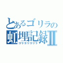 とあるゴリラの虹埋記録Ⅱ（ゴリゴリゴリラ）