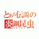 とある伝説の炎鋼昆虫（ゴキブロス）