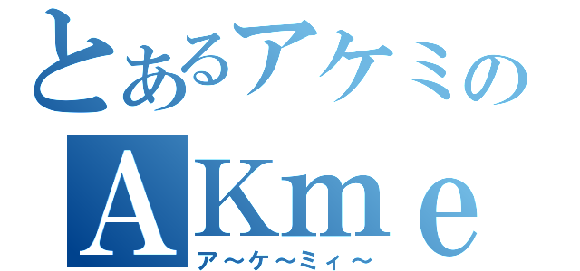 とあるアケミのＡＫｍｅ（ア～ケ～ミィ～）