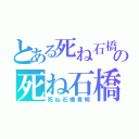 とある死ね石橋貴明の死ね石橋貴明（死ね石橋貴明）