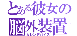 とある彼女の脳外装置（カレンデバイス）