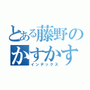 とある藤野のかすかす芸（インデックス）