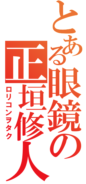 とある眼鏡の正垣修人（ロリコンヲタク）