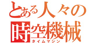 とある人々の時空機械（タイムマシン）