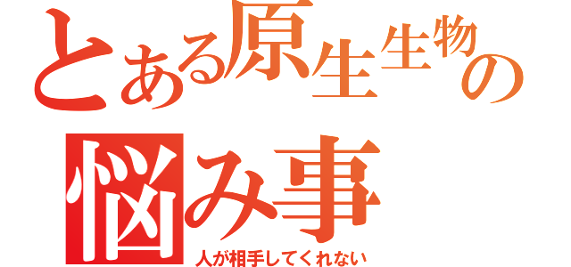 とある原生生物の悩み事（人が相手してくれない）