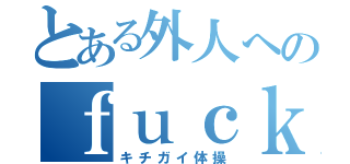 とある外人へのｆｕｃｋ ｙｏｕ ｔｏｋｙｏ（キチガイ体操）