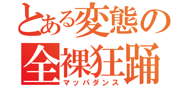 とある変態の全裸狂踊（マッパダンス）