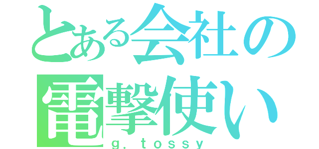 とある会社の電撃使い（ｇ．ｔｏｓｓｙ）