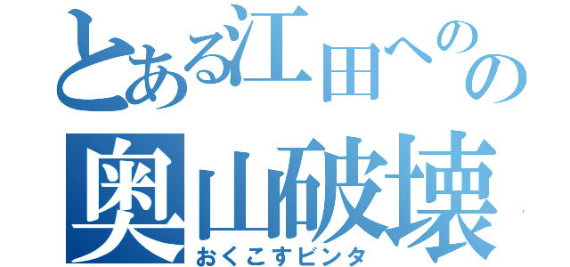 とある江田へのの奥山破壊術（おくこすビンタ）