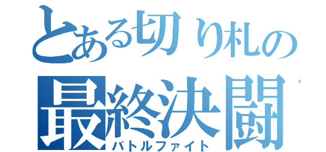 とある切り札の最終決闘（バトルファイト）