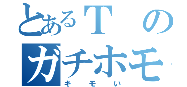 とあるＴのガチホモ宣言（キモい）