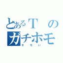 とあるＴのガチホモ宣言（キモい）