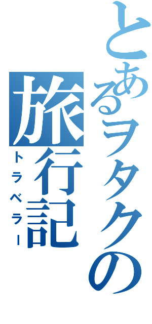 とあるヲタクの旅行記（トラベラー）