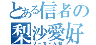 とある信者の梨沙愛好家（リーちゃん教）