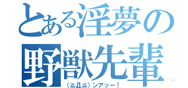 とある淫夢の野獣先輩（（≧Д≦）ンアッー！）