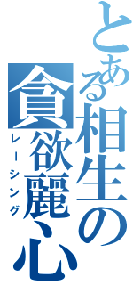 とある相生の貪欲麗心愚（レーシング）