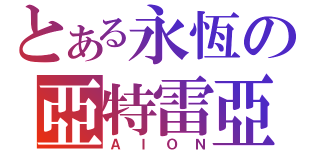 とある永恆の亞特雷亞（ＡＩＯＮ）