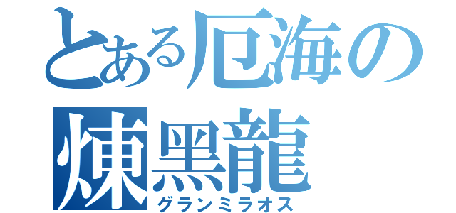 とある厄海の煉黑龍（グランミラオス）