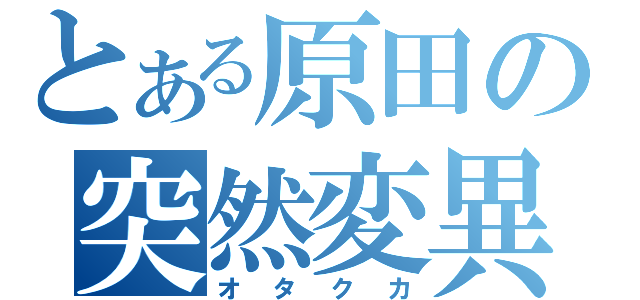 とある原田の突然変異（オタクカ）