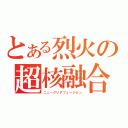 とある烈火の超核融合（ニュークリアフュージョン）